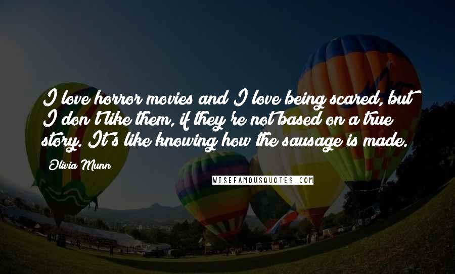 Olivia Munn Quotes: I love horror movies and I love being scared, but I don't like them, if they're not based on a true story. It's like knowing how the sausage is made.