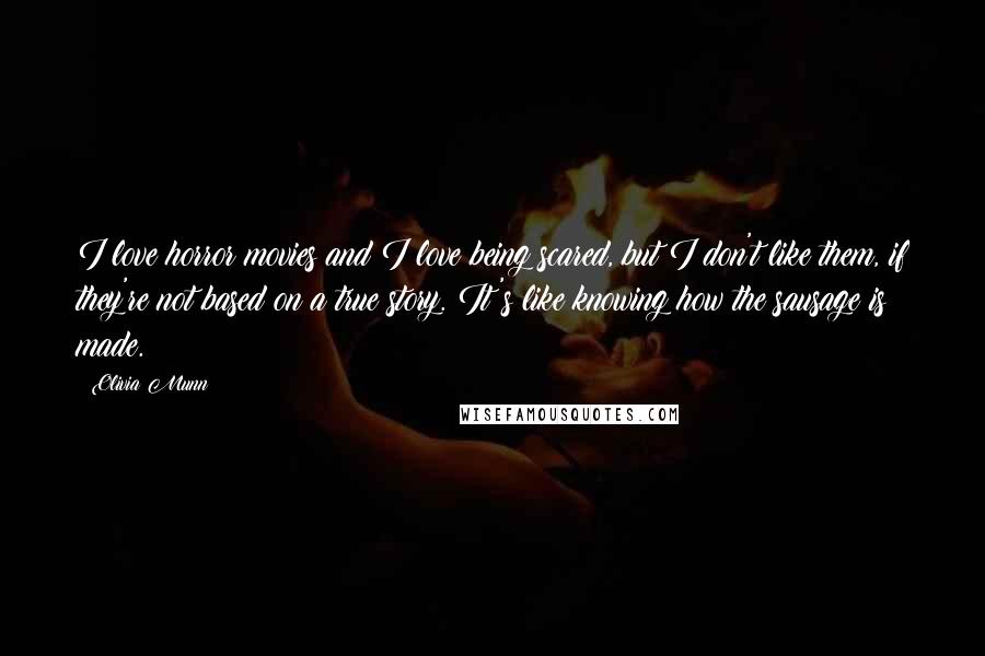 Olivia Munn Quotes: I love horror movies and I love being scared, but I don't like them, if they're not based on a true story. It's like knowing how the sausage is made.