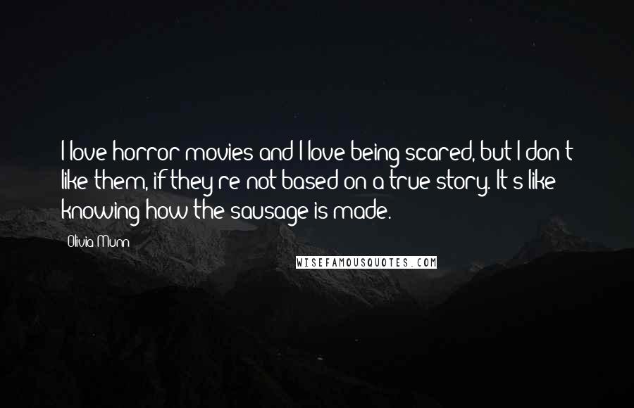 Olivia Munn Quotes: I love horror movies and I love being scared, but I don't like them, if they're not based on a true story. It's like knowing how the sausage is made.