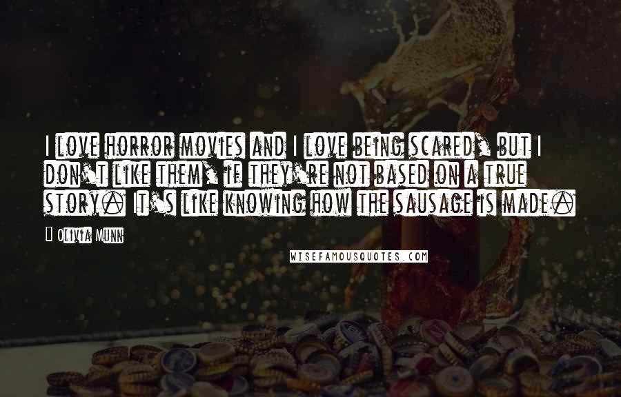 Olivia Munn Quotes: I love horror movies and I love being scared, but I don't like them, if they're not based on a true story. It's like knowing how the sausage is made.