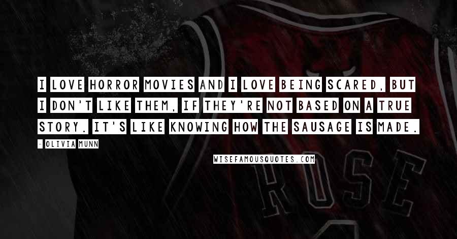 Olivia Munn Quotes: I love horror movies and I love being scared, but I don't like them, if they're not based on a true story. It's like knowing how the sausage is made.
