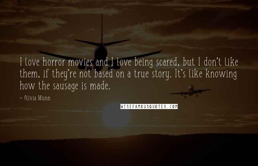 Olivia Munn Quotes: I love horror movies and I love being scared, but I don't like them, if they're not based on a true story. It's like knowing how the sausage is made.
