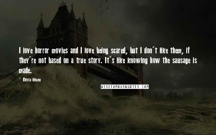 Olivia Munn Quotes: I love horror movies and I love being scared, but I don't like them, if they're not based on a true story. It's like knowing how the sausage is made.
