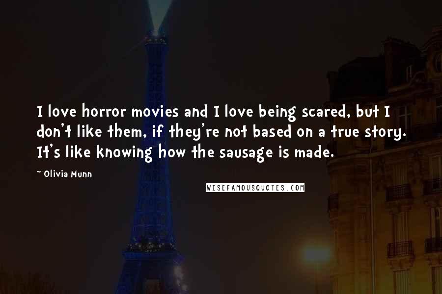 Olivia Munn Quotes: I love horror movies and I love being scared, but I don't like them, if they're not based on a true story. It's like knowing how the sausage is made.