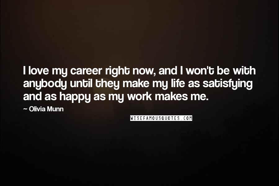 Olivia Munn Quotes: I love my career right now, and I won't be with anybody until they make my life as satisfying and as happy as my work makes me.