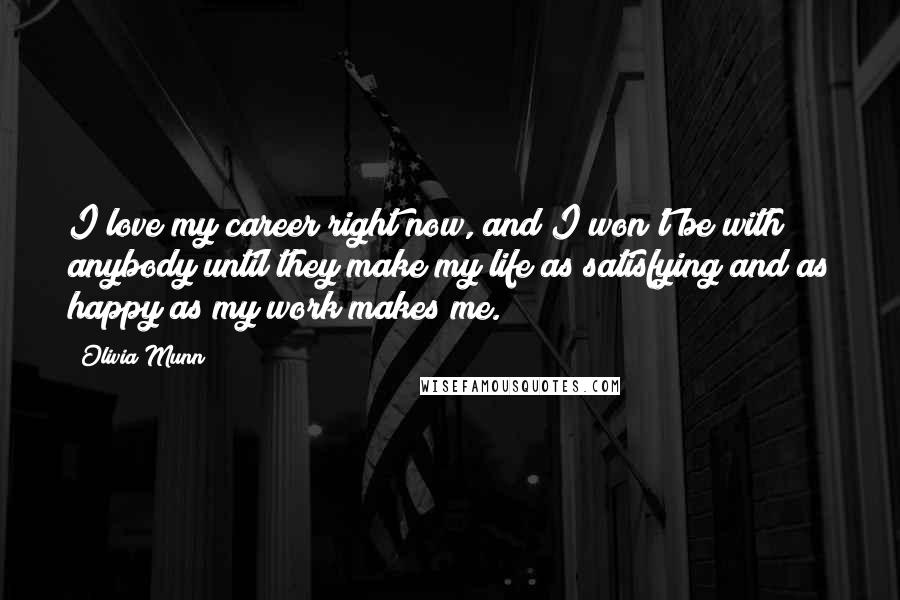 Olivia Munn Quotes: I love my career right now, and I won't be with anybody until they make my life as satisfying and as happy as my work makes me.