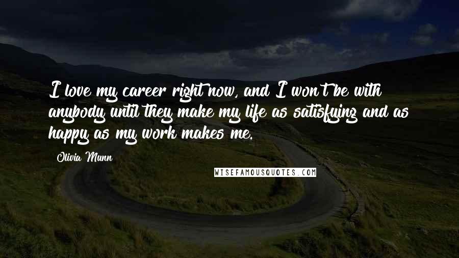 Olivia Munn Quotes: I love my career right now, and I won't be with anybody until they make my life as satisfying and as happy as my work makes me.