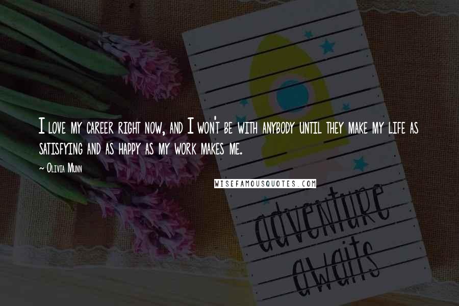 Olivia Munn Quotes: I love my career right now, and I won't be with anybody until they make my life as satisfying and as happy as my work makes me.