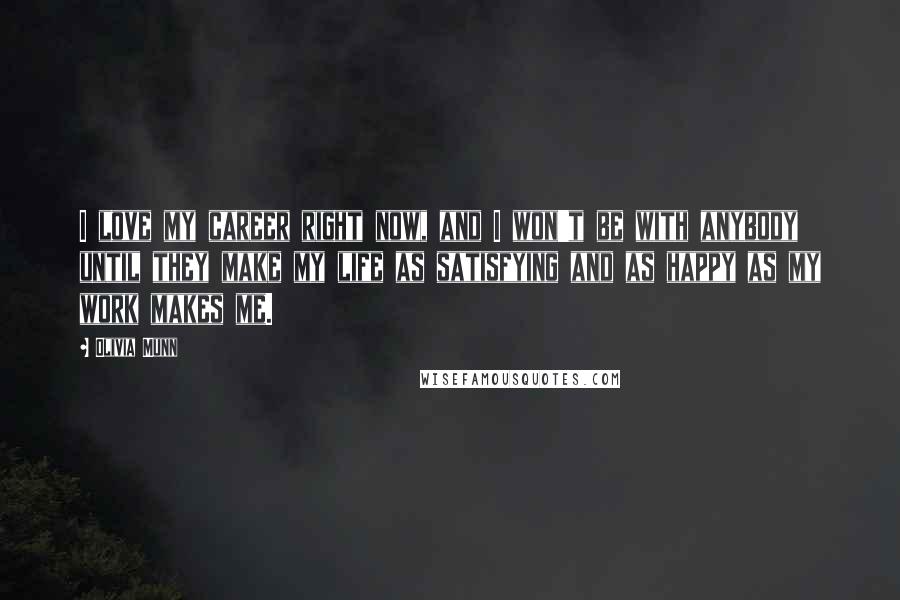 Olivia Munn Quotes: I love my career right now, and I won't be with anybody until they make my life as satisfying and as happy as my work makes me.