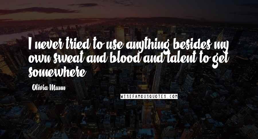 Olivia Munn Quotes: I never tried to use anything besides my own sweat and blood and talent to get somewhere.