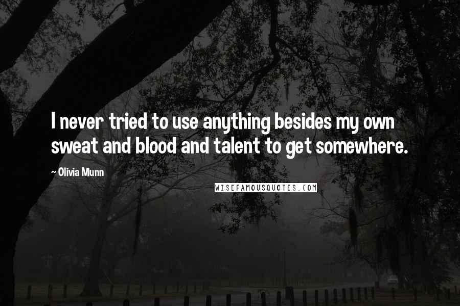 Olivia Munn Quotes: I never tried to use anything besides my own sweat and blood and talent to get somewhere.