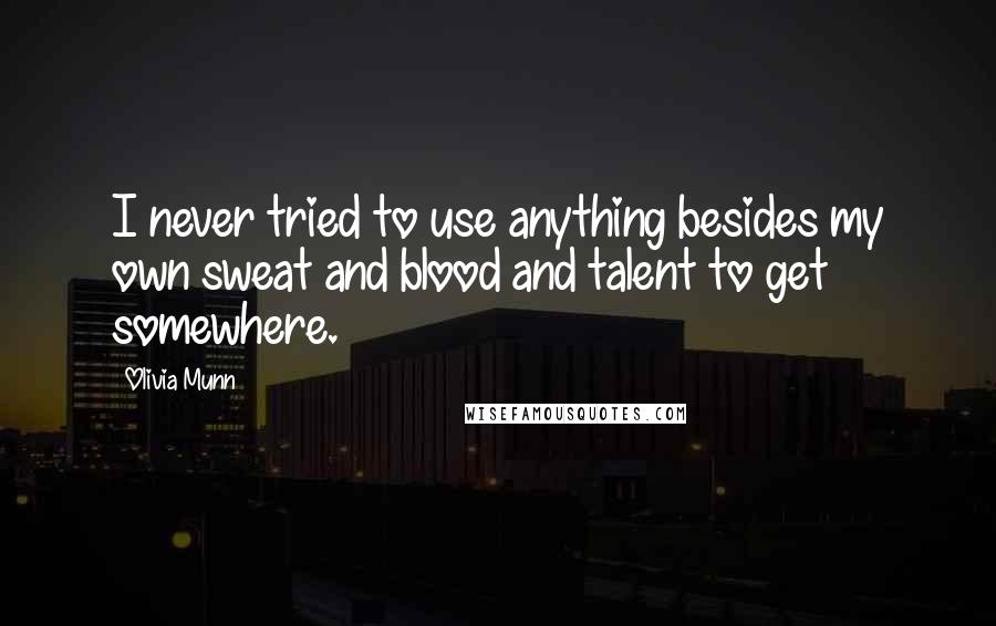 Olivia Munn Quotes: I never tried to use anything besides my own sweat and blood and talent to get somewhere.