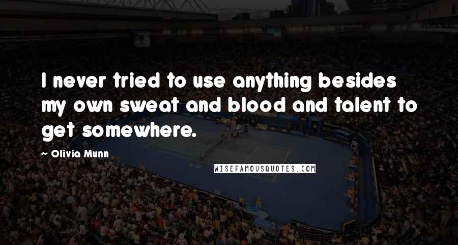 Olivia Munn Quotes: I never tried to use anything besides my own sweat and blood and talent to get somewhere.