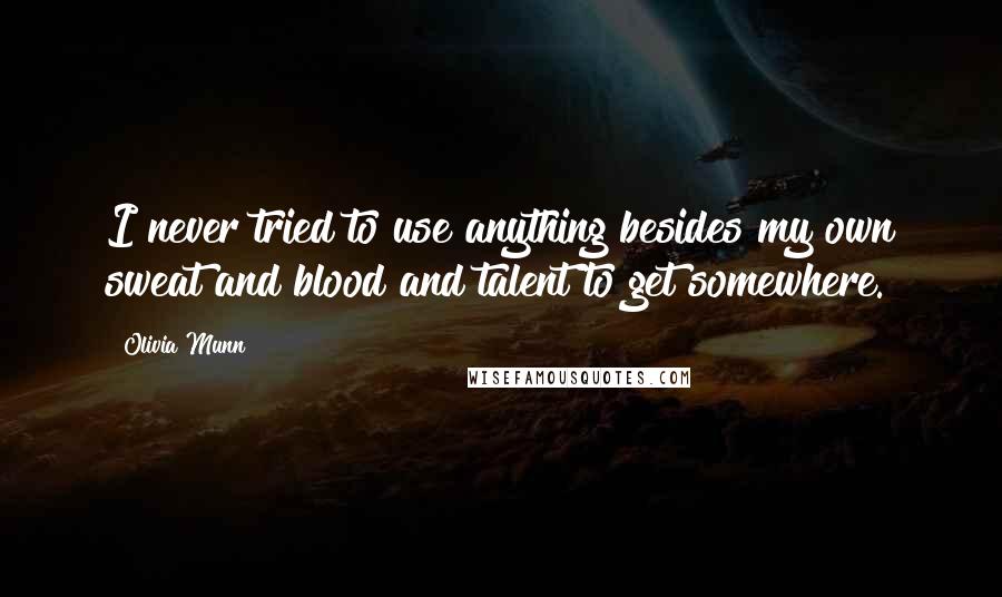Olivia Munn Quotes: I never tried to use anything besides my own sweat and blood and talent to get somewhere.