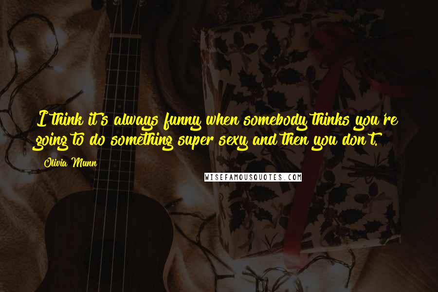 Olivia Munn Quotes: I think it's always funny when somebody thinks you're going to do something super sexy and then you don't.