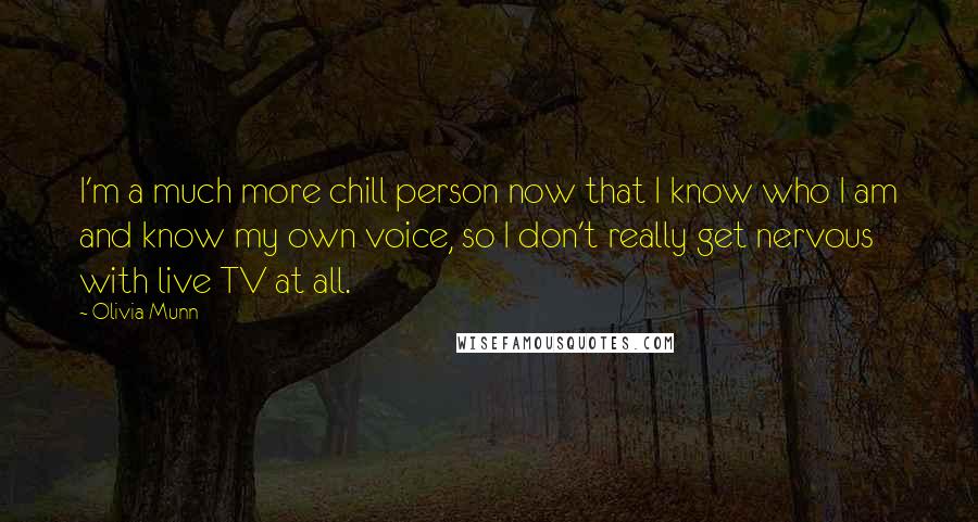 Olivia Munn Quotes: I'm a much more chill person now that I know who I am and know my own voice, so I don't really get nervous with live TV at all.