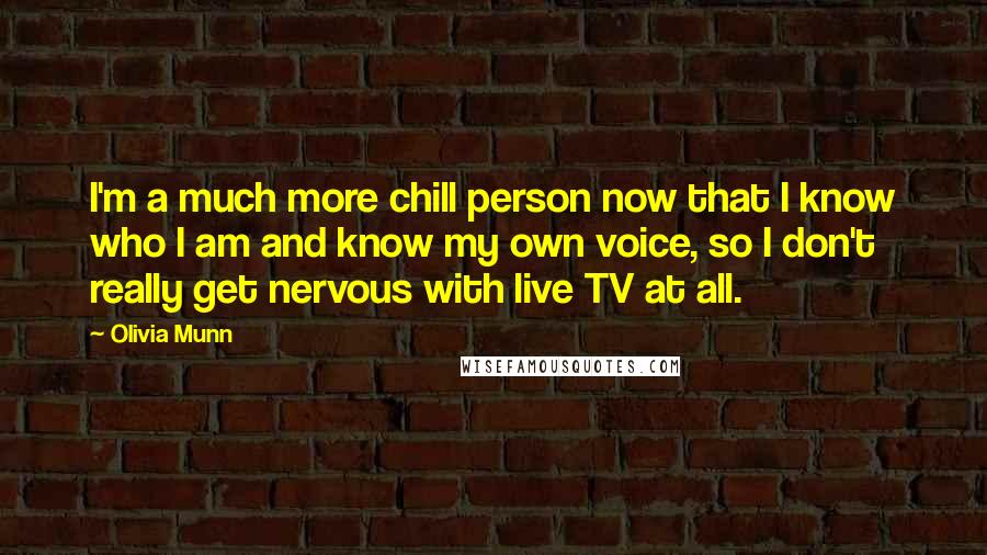 Olivia Munn Quotes: I'm a much more chill person now that I know who I am and know my own voice, so I don't really get nervous with live TV at all.