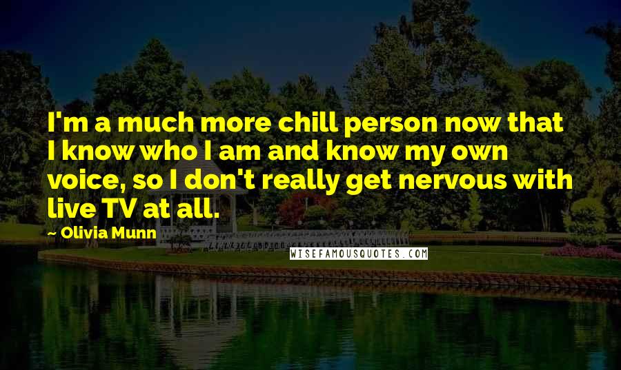 Olivia Munn Quotes: I'm a much more chill person now that I know who I am and know my own voice, so I don't really get nervous with live TV at all.