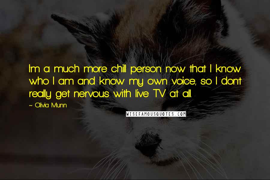 Olivia Munn Quotes: I'm a much more chill person now that I know who I am and know my own voice, so I don't really get nervous with live TV at all.