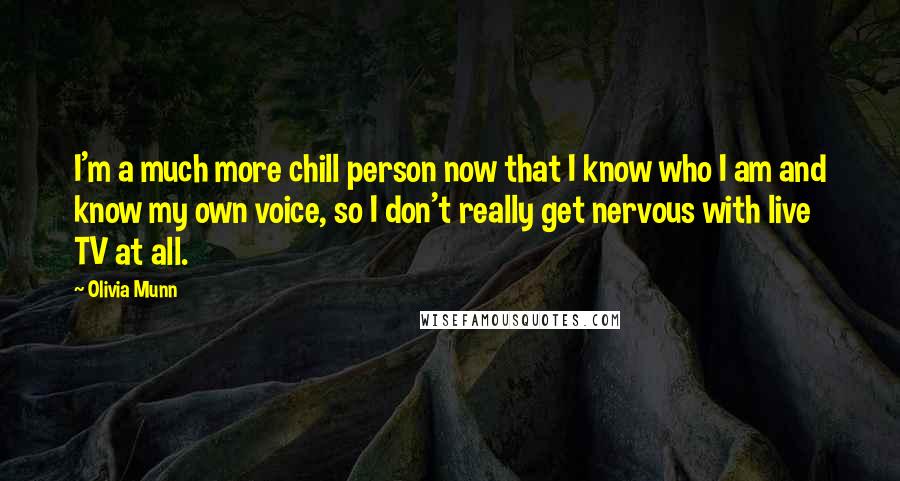 Olivia Munn Quotes: I'm a much more chill person now that I know who I am and know my own voice, so I don't really get nervous with live TV at all.