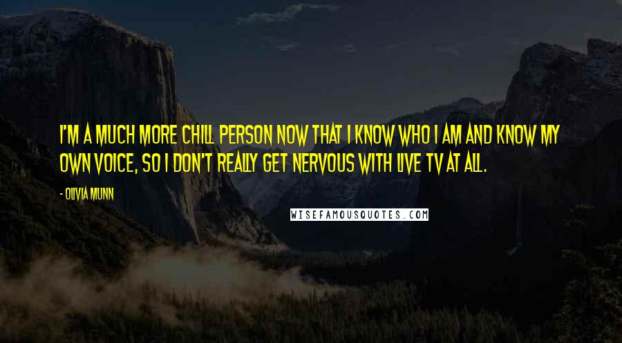 Olivia Munn Quotes: I'm a much more chill person now that I know who I am and know my own voice, so I don't really get nervous with live TV at all.