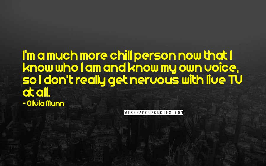 Olivia Munn Quotes: I'm a much more chill person now that I know who I am and know my own voice, so I don't really get nervous with live TV at all.