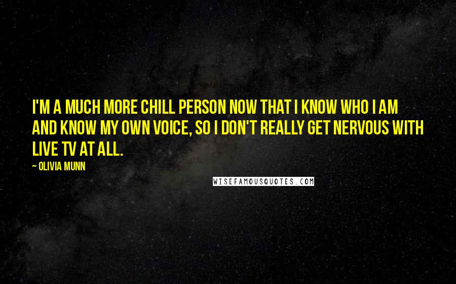 Olivia Munn Quotes: I'm a much more chill person now that I know who I am and know my own voice, so I don't really get nervous with live TV at all.