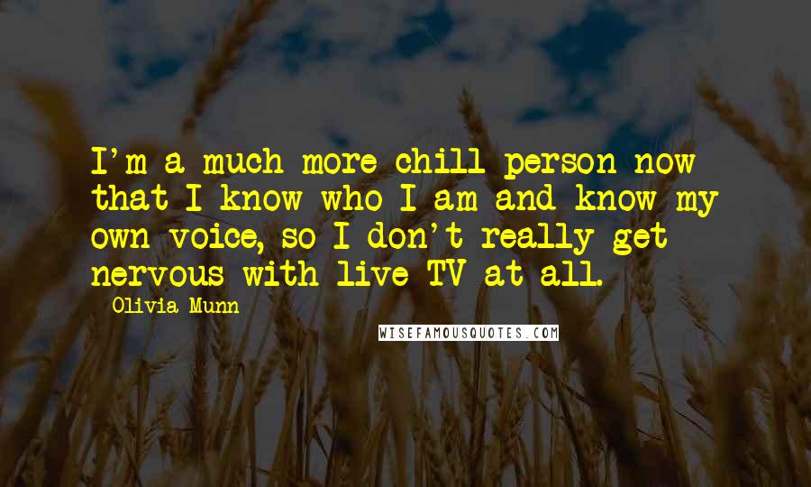Olivia Munn Quotes: I'm a much more chill person now that I know who I am and know my own voice, so I don't really get nervous with live TV at all.