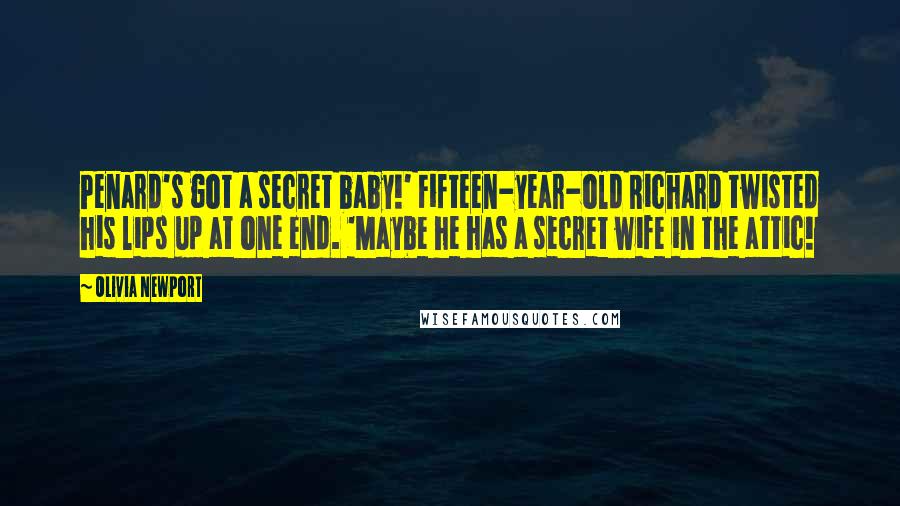 Olivia Newport Quotes: Penard's got a secret baby!' Fifteen-year-old Richard twisted his lips up at one end. 'Maybe he has a secret wife in the attic!