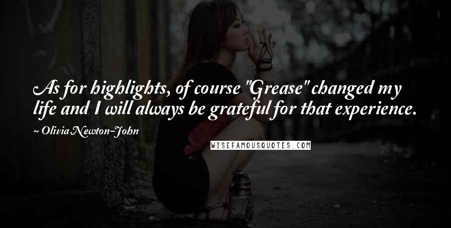 Olivia Newton-John Quotes: As for highlights, of course "Grease" changed my life and I will always be grateful for that experience.