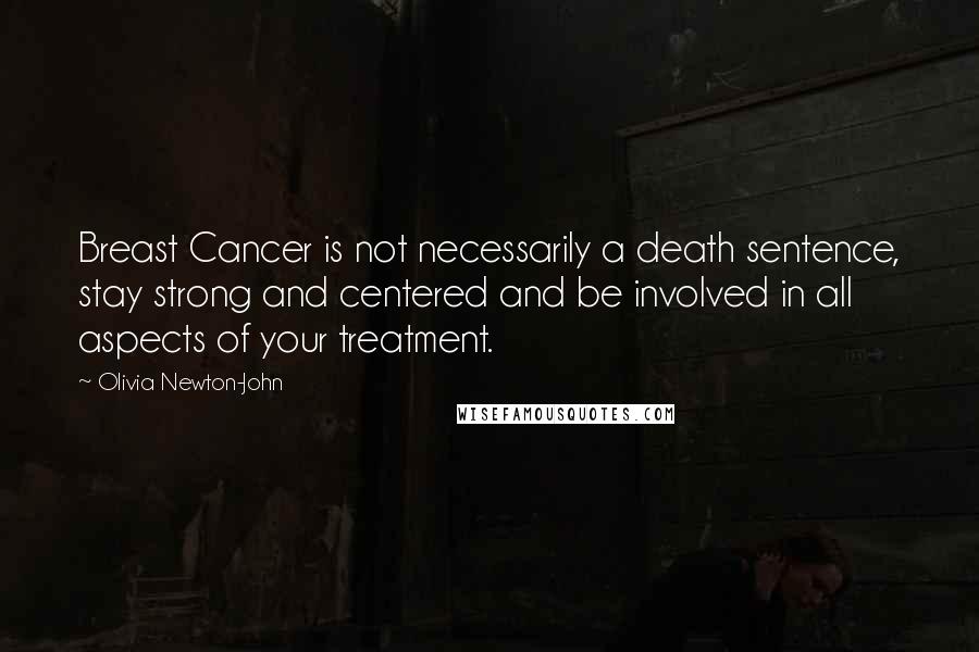 Olivia Newton-John Quotes: Breast Cancer is not necessarily a death sentence, stay strong and centered and be involved in all aspects of your treatment.