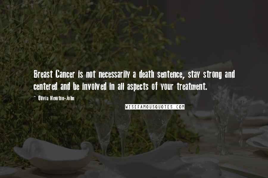 Olivia Newton-John Quotes: Breast Cancer is not necessarily a death sentence, stay strong and centered and be involved in all aspects of your treatment.