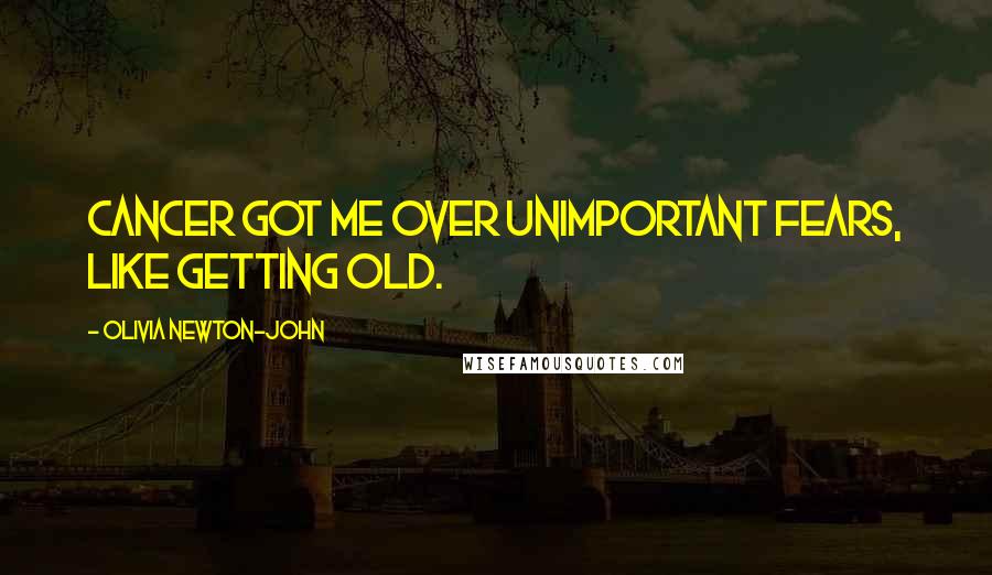 Olivia Newton-John Quotes: Cancer got me over unimportant fears, like getting old.