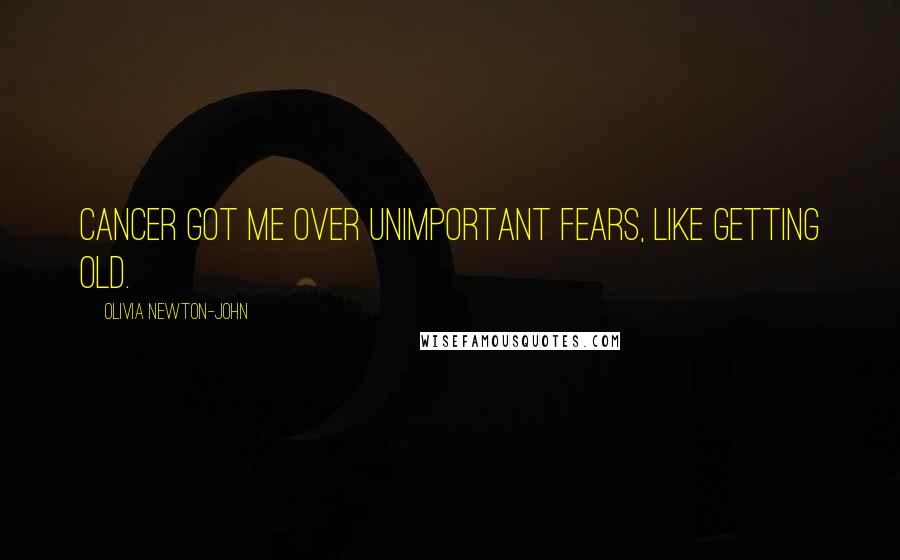 Olivia Newton-John Quotes: Cancer got me over unimportant fears, like getting old.