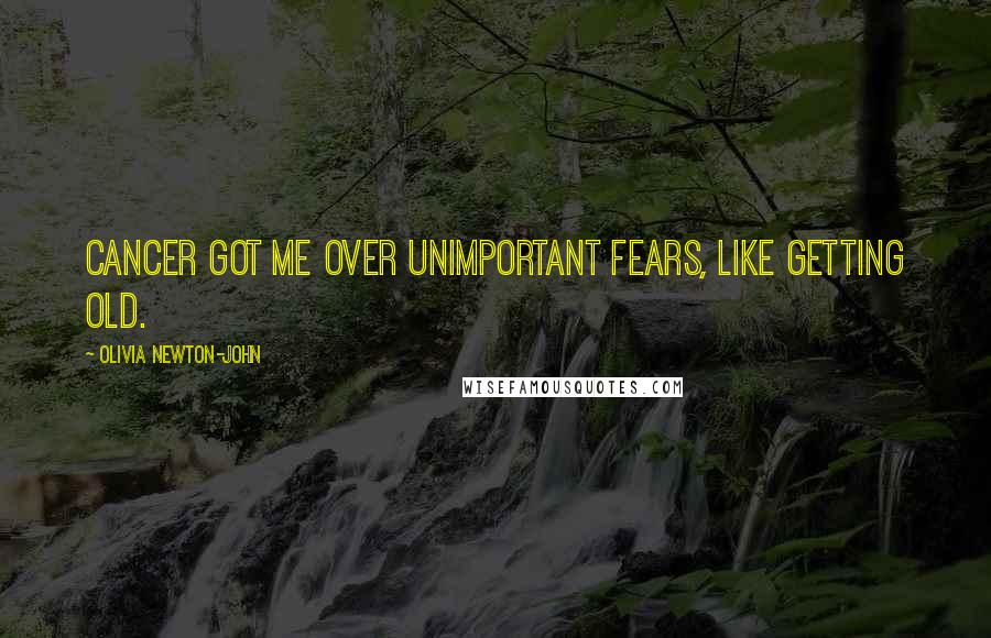 Olivia Newton-John Quotes: Cancer got me over unimportant fears, like getting old.