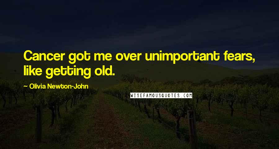 Olivia Newton-John Quotes: Cancer got me over unimportant fears, like getting old.