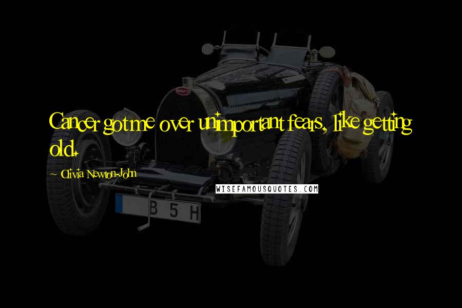 Olivia Newton-John Quotes: Cancer got me over unimportant fears, like getting old.