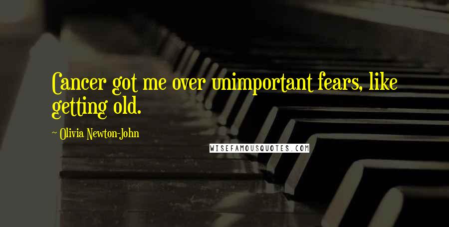 Olivia Newton-John Quotes: Cancer got me over unimportant fears, like getting old.