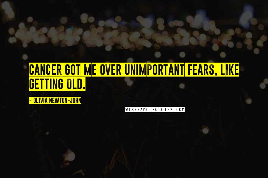 Olivia Newton-John Quotes: Cancer got me over unimportant fears, like getting old.