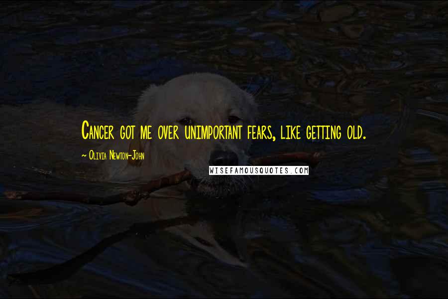 Olivia Newton-John Quotes: Cancer got me over unimportant fears, like getting old.