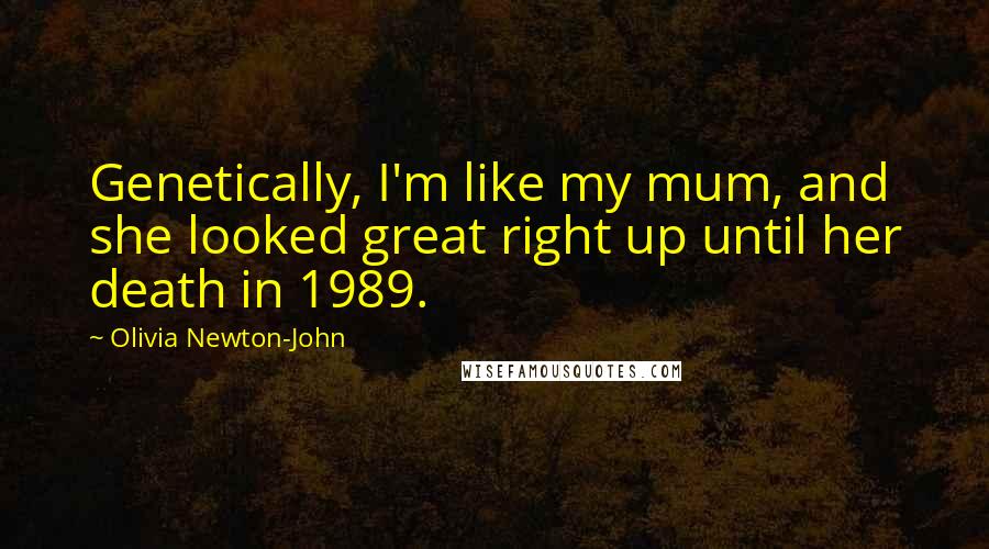 Olivia Newton-John Quotes: Genetically, I'm like my mum, and she looked great right up until her death in 1989.