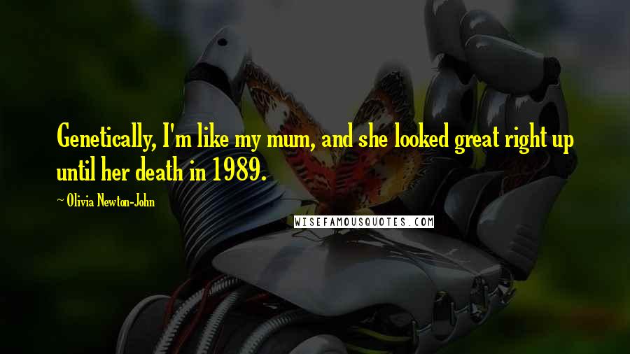 Olivia Newton-John Quotes: Genetically, I'm like my mum, and she looked great right up until her death in 1989.