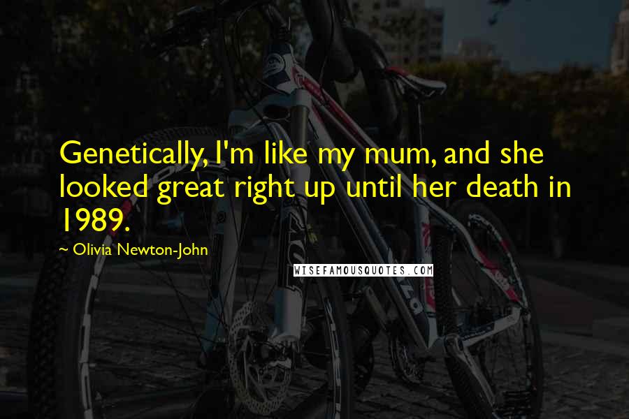 Olivia Newton-John Quotes: Genetically, I'm like my mum, and she looked great right up until her death in 1989.