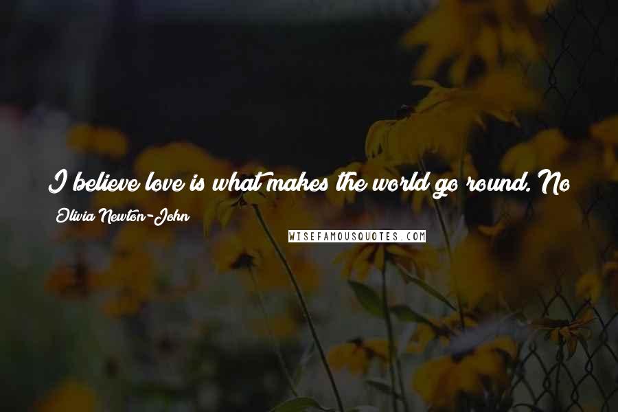 Olivia Newton-John Quotes: I believe love is what makes the world go round. No matter how old or young, love is why we are here. It is the very essence of one's being ...
