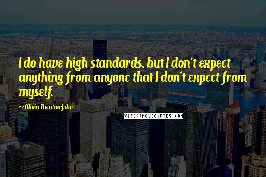 Olivia Newton-John Quotes: I do have high standards, but I don't expect anything from anyone that I don't expect from myself.