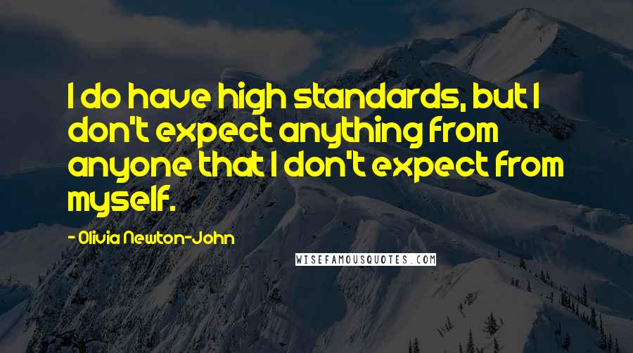 Olivia Newton-John Quotes: I do have high standards, but I don't expect anything from anyone that I don't expect from myself.