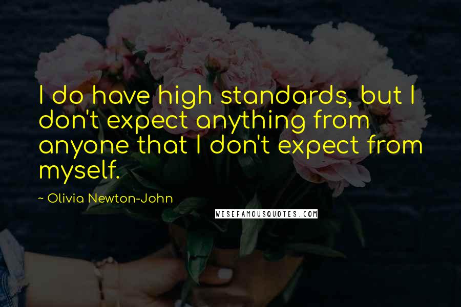 Olivia Newton-John Quotes: I do have high standards, but I don't expect anything from anyone that I don't expect from myself.