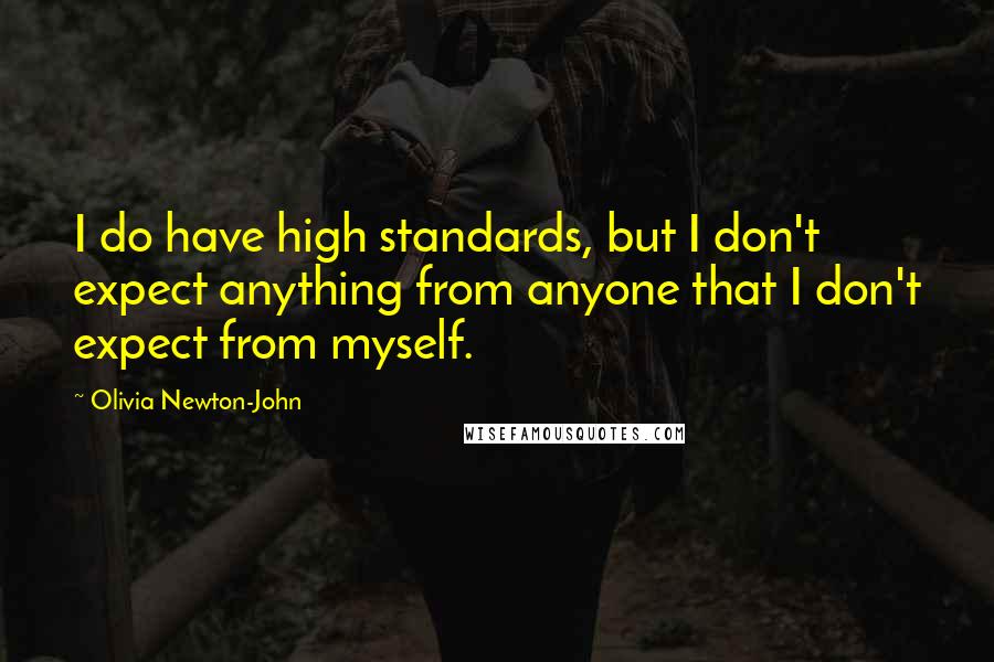 Olivia Newton-John Quotes: I do have high standards, but I don't expect anything from anyone that I don't expect from myself.