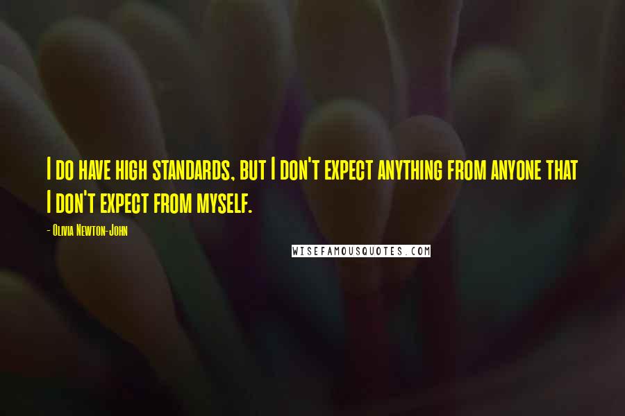 Olivia Newton-John Quotes: I do have high standards, but I don't expect anything from anyone that I don't expect from myself.