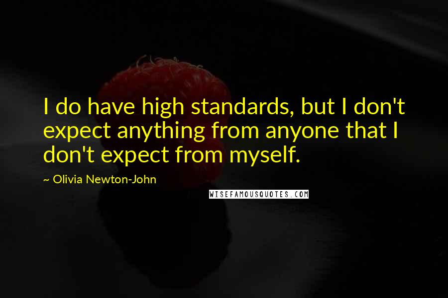 Olivia Newton-John Quotes: I do have high standards, but I don't expect anything from anyone that I don't expect from myself.